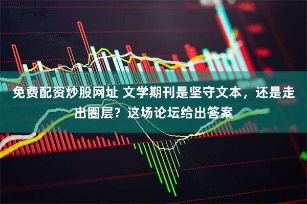 免费配资炒股网址 文学期刊是坚守文本，还是走出圈层？这场论坛给出答案