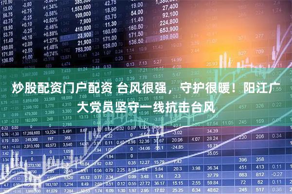 炒股配资门户配资 台风很强，守护很暖！阳江广大党员坚守一线抗击台风