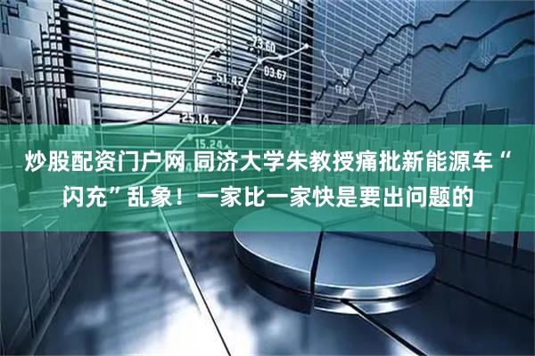 炒股配资门户网 同济大学朱教授痛批新能源车“闪充”乱象！一家比一家快是要出问题的