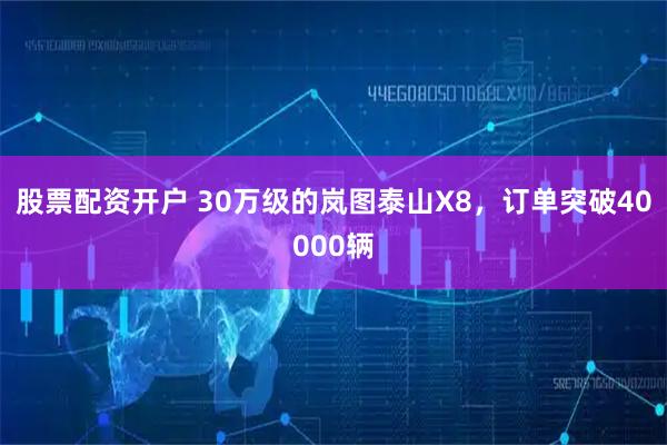 股票配资开户 30万级的岚图泰山X8，订单突破40000辆