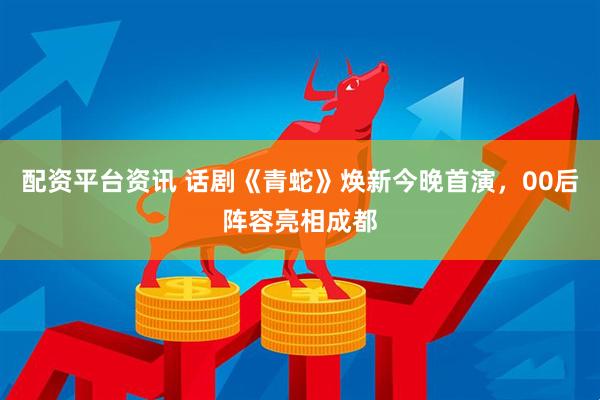 配资平台资讯 话剧《青蛇》焕新今晚首演，00后阵容亮相成都