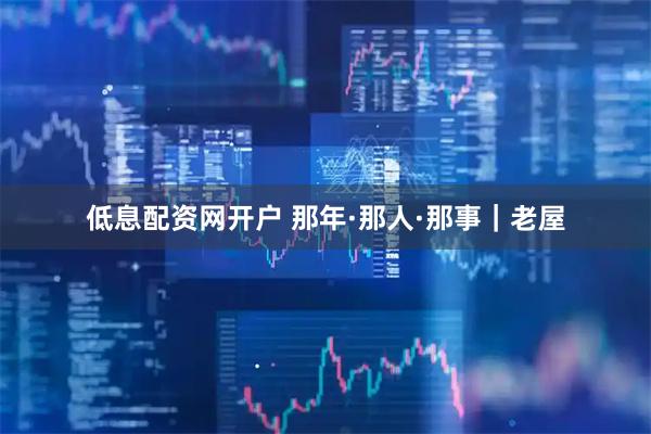 低息配资网开户 那年·那人·那事｜老屋