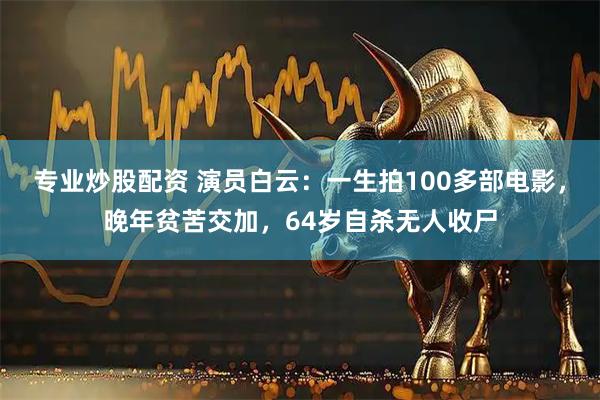 专业炒股配资 演员白云：一生拍100多部电影，晚年贫苦交加，64岁自杀无人收尸