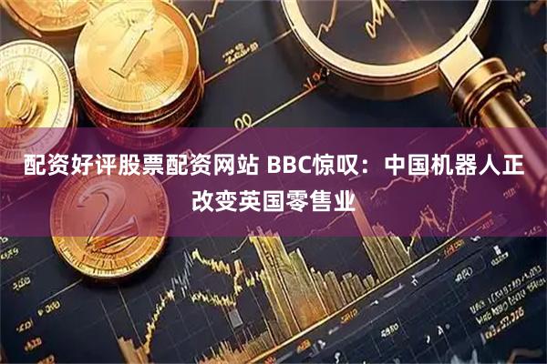 配资好评股票配资网站 BBC惊叹：中国机器人正改变英国零售业