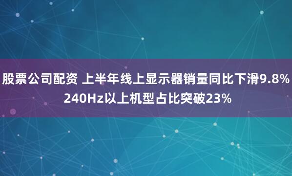股票公司配资 上半年线上显示器销量同比下滑9.8% 240Hz以上机型占比突破23%
