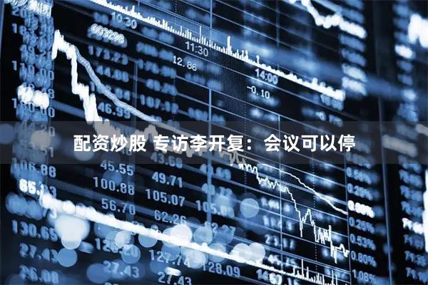 配资炒股 专访李开复：会议可以停
