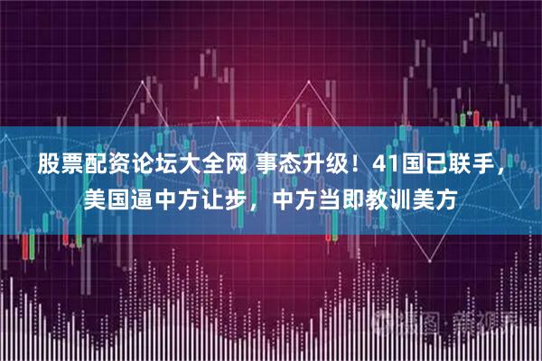 股票配资论坛大全网 事态升级！41国已联手，美国逼中方让步，中方当即教训美方