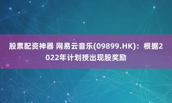 股票配资神器 网易云音乐(09899.HK)：根据2022年计划授出现股奖励