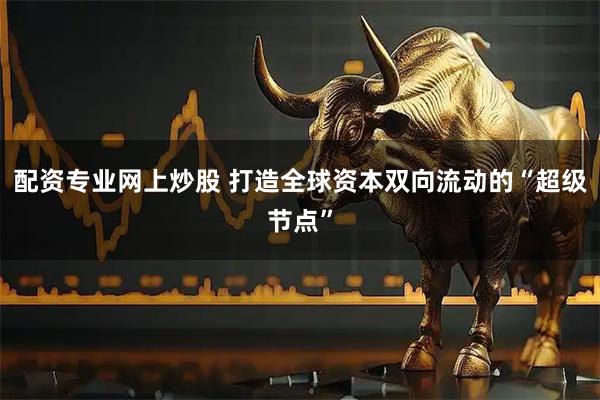 配资专业网上炒股 打造全球资本双向流动的“超级节点”