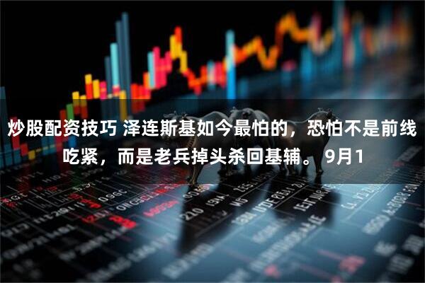 炒股配资技巧 泽连斯基如今最怕的，恐怕不是前线吃紧，而是老兵掉头杀回基辅。 9月1